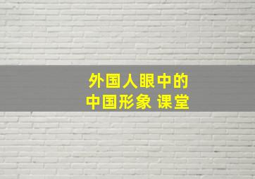 外国人眼中的中国形象 课堂